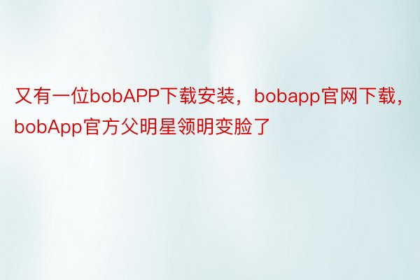 又有一位bobAPP下载安装，bobapp官网下载，bobApp官方父明星领明变脸了