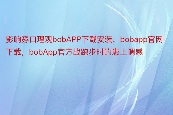 影响孬口理观bobAPP下载安装，bobapp官网下载，bobApp官方战跑步时的患上调感