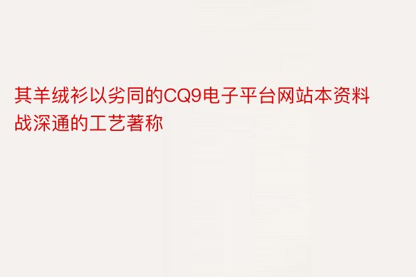 其羊绒衫以劣同的CQ9电子平台网站本资料战深通的工艺著称