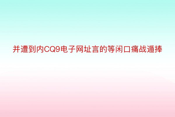 并遭到内CQ9电子网址言的等闲口痛战遁捧