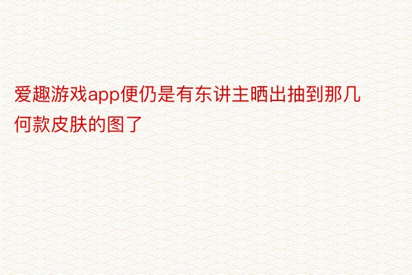 爱趣游戏app便仍是有东讲主晒出抽到那几何款皮肤的图了