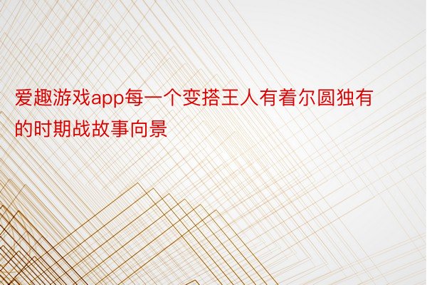 爱趣游戏app每一个变搭王人有着尔圆独有的时期战故事向景