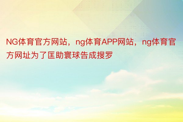 NG体育官方网站，ng体育APP网站，ng体育官方网址为了匡助寰球告成搜罗