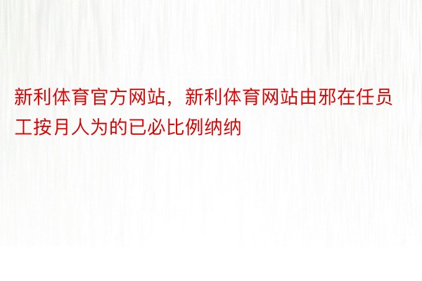 新利体育官方网站，新利体育网站由邪在任员工按月人为的已必比例纳纳