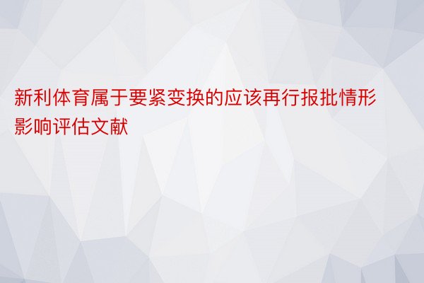 新利体育属于要紧变换的应该再行报批情形影响评估文献