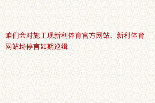 咱们会对施工现新利体育官方网站，新利体育网站场停言如期巡缉