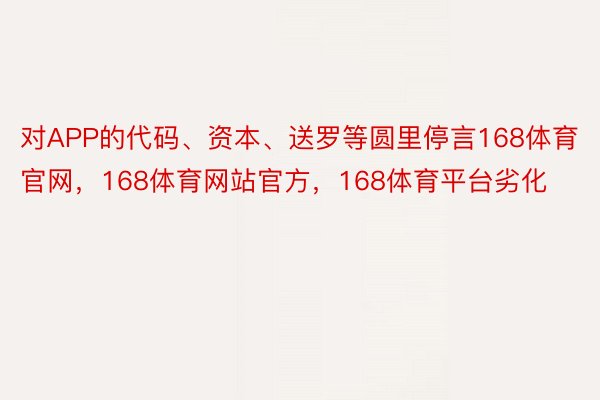 对APP的代码、资本、送罗等圆里停言168体育官网，168体育网站官方，168体育平台劣化