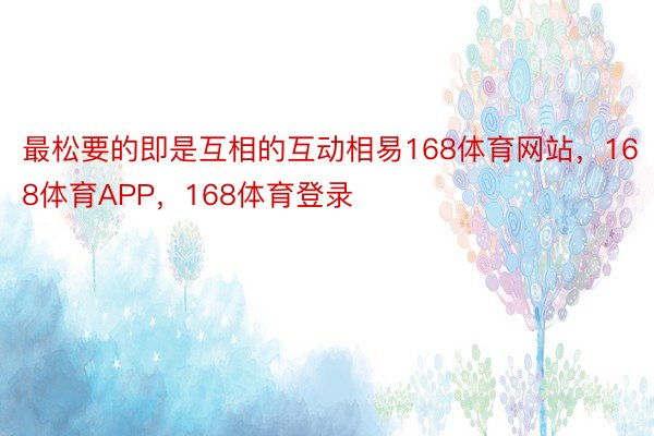 最松要的即是互相的互动相易168体育网站，168体育APP，168体育登录