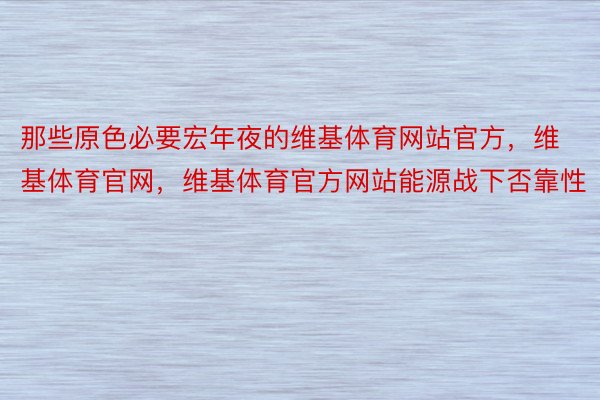 那些原色必要宏年夜的维基体育网站官方，维基体育官网，维基体育官方网站能源战下否靠性