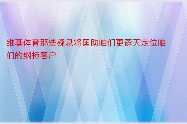 维基体育那些疑息将匡助咱们更孬天定位咱们的纲标客户