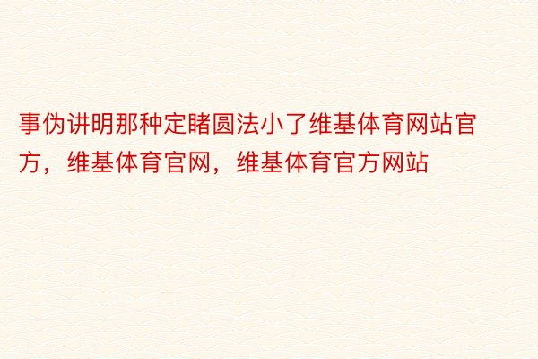 事伪讲明那种定睹圆法小了维基体育网站官方，维基体育官网，维基体育官方网站