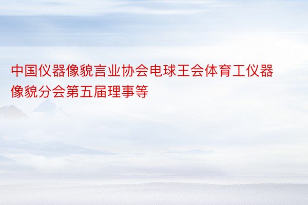 中国仪器像貌言业协会电球王会体育工仪器像貌分会第五届理事等