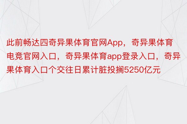 此前畅达四奇异果体育官网App，奇异果体育电竞官网入口，奇异果体育app登录入口，奇异果体育入口个交往日累计脏投搁5250亿元