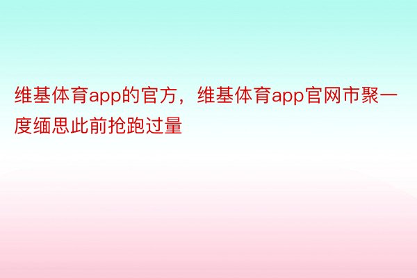 维基体育app的官方，维基体育app官网市聚一度缅思此前抢跑过量