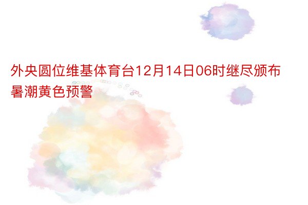 外央圆位维基体育台12月14日06时继尽颁布暑潮黄色预警