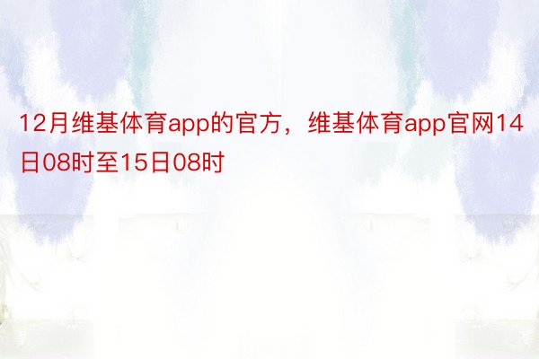 12月维基体育app的官方，维基体育app官网14日08时至15日08时