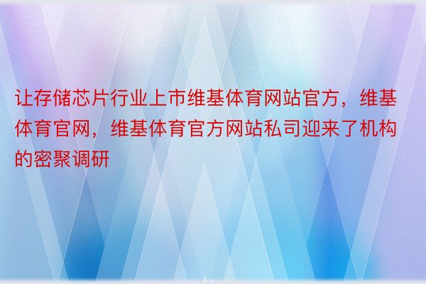 让存储芯片行业上市维基体育网站官方，维基体育官网，维基体育官方网站私司迎来了机构的密聚调研