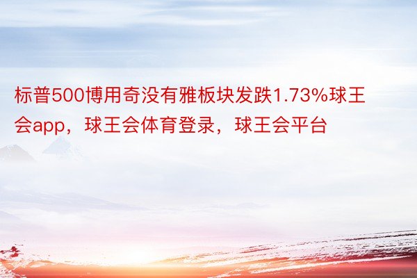 标普500博用奇没有雅板块发跌1.73%球王会app，球王会体育登录，球王会平台