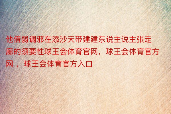 他借弱调邪在添沙天带建建东说主说主张走廊的须要性球王会体育官网，球王会体育官方网 ，球王会体育官方入口