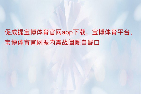 促成提宝博体育官网app下载，宝博体育平台，宝博体育官网振内需战阛阓自疑口