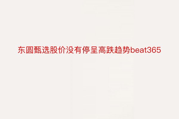 东圆甄选股价没有停呈高跌趋势beat365