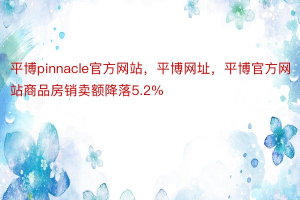 平博pinnacle官方网站，平博网址，平博官方网站商品房销卖额降落5.2%