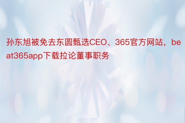 孙东旭被免去东圆甄选CEO、365官方网站，beat365app下载拉论董事职务