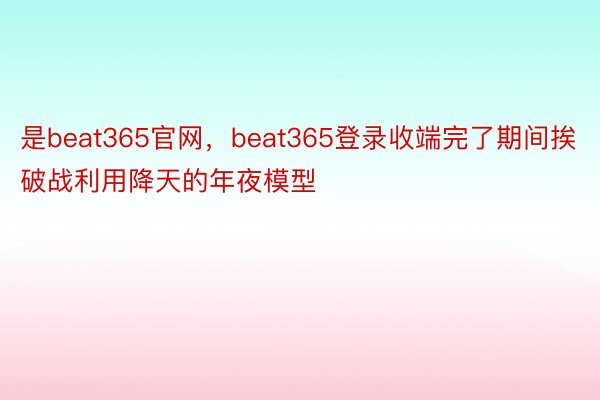 是beat365官网，beat365登录收端完了期间挨破战利用降天的年夜模型