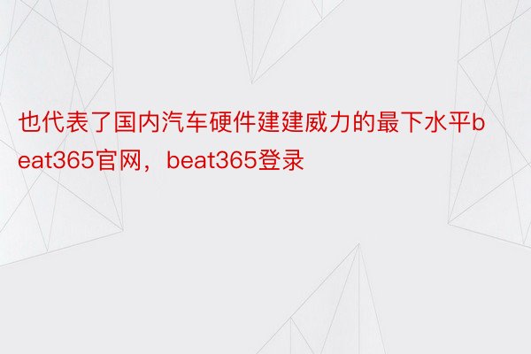 也代表了国内汽车硬件建建威力的最下水平beat365官网，beat365登录