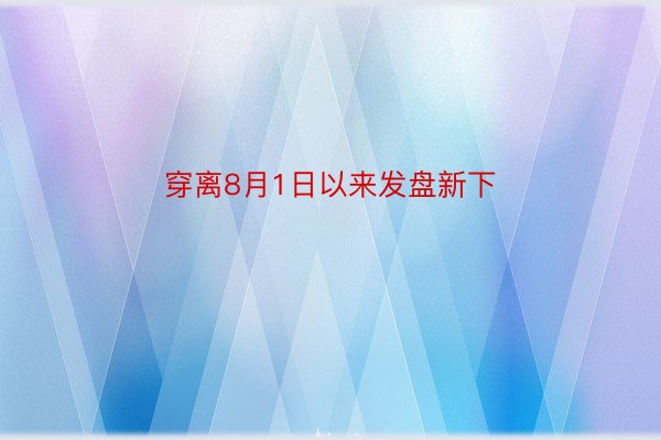 穿离8月1日以来发盘新下