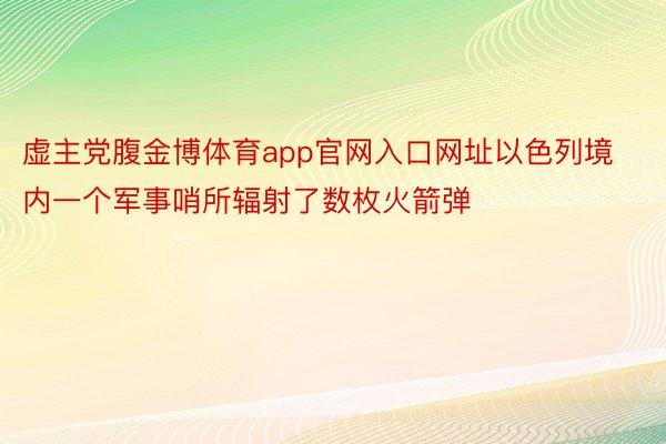 虚主党腹金博体育app官网入口网址以色列境内一个军事哨所辐射了数枚火箭弹