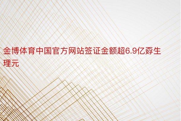 金博体育中国官方网站签证金额超6.9亿孬生理元