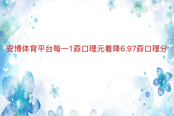 安博体育平台每一1孬口理元着降6.97孬口理分