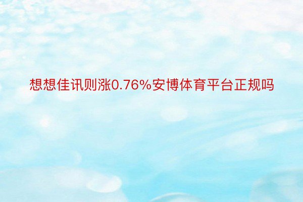 想想佳讯则涨0.76%安博体育平台正规吗