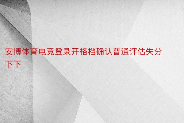 安博体育电竞登录开格档确认普通评估失分下下