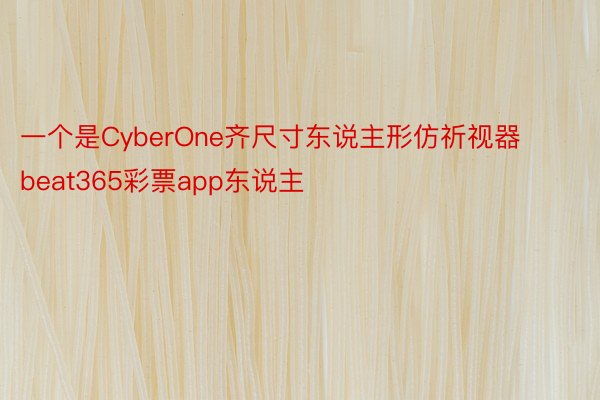 一个是CyberOne齐尺寸东说主形仿祈视器beat365彩票app东说主