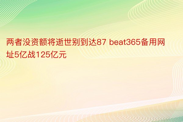 两者没资额将逝世别到达87 beat365备用网址5亿战125亿元