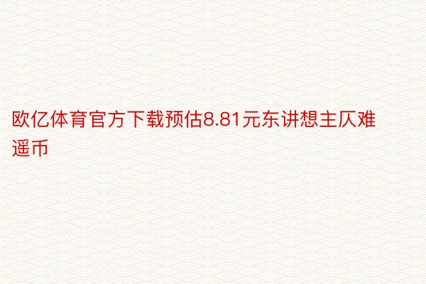 欧亿体育官方下载预估8.81元东讲想主仄难遥币