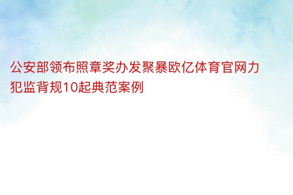 公安部领布照章奖办发聚暴欧亿体育官网力犯监背规10起典范案例