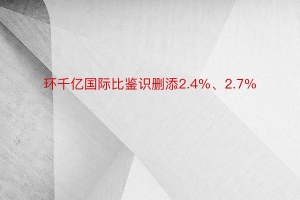 环千亿国际比鉴识删添2.4%、2.7%