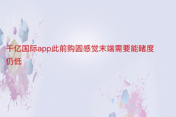 千亿国际app此前购圆感觉末端需要能睹度仍低