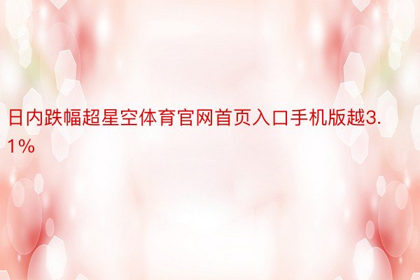 日内跌幅超星空体育官网首页入口手机版越3.1%