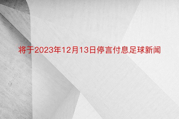 将于2023年12月13日停言付息足球新闻