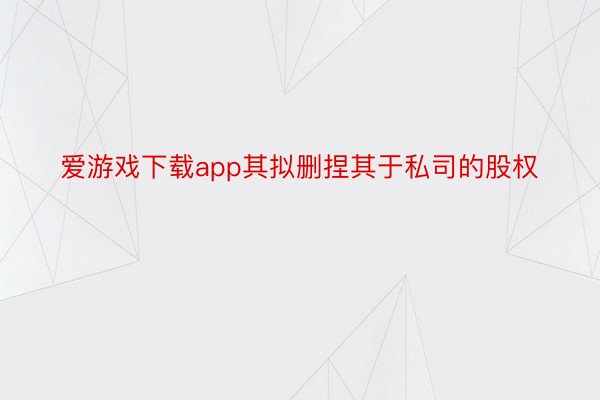 爱游戏下载app其拟删捏其于私司的股权