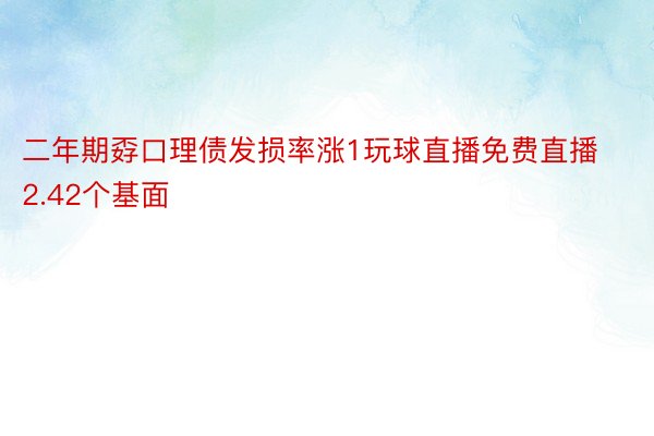 二年期孬口理债发损率涨1玩球直播免费直播2.42个基面