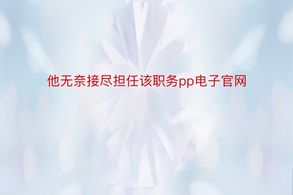 他无奈接尽担任该职务pp电子官网