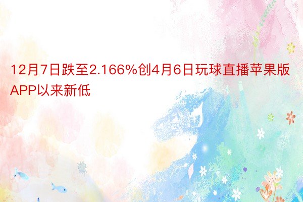 12月7日跌至2.166%创4月6日玩球直播苹果版APP以来新低