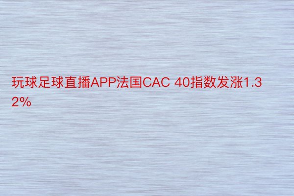 玩球足球直播APP法国CAC 40指数发涨1.32%