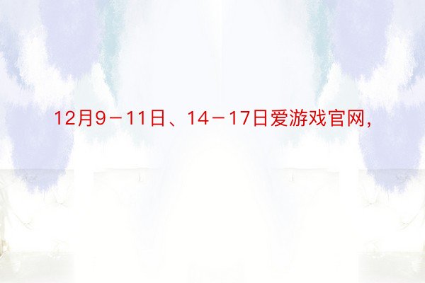 12月9－11日、14－17日爱游戏官网，