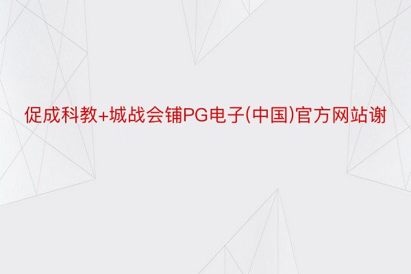 促成科教+城战会铺PG电子(中国)官方网站谢